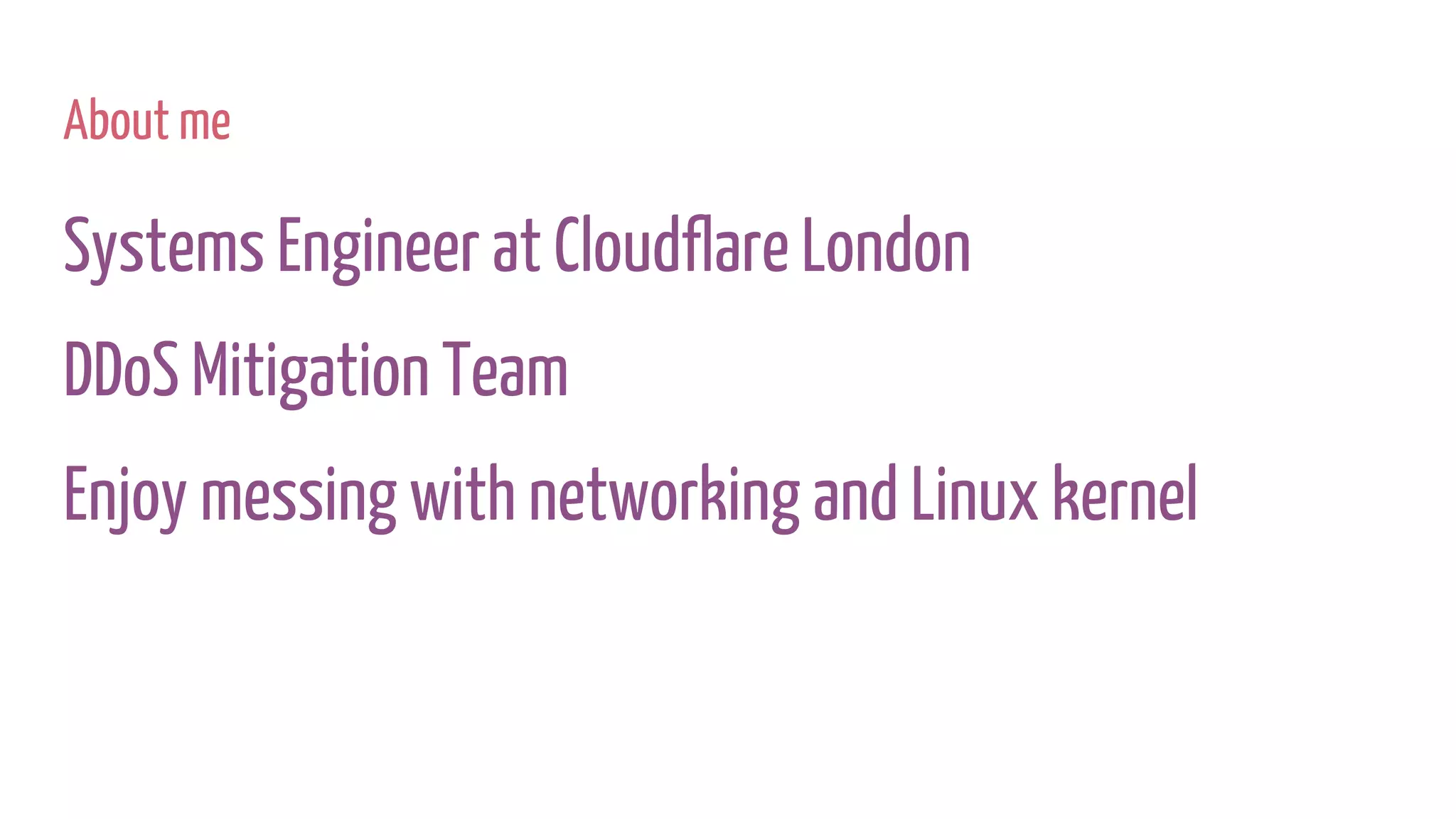 About me
Systems Engineer at Cloudflare London
DDoS Mitigation Team
Enjoy messing with networking and Linux kernel
 