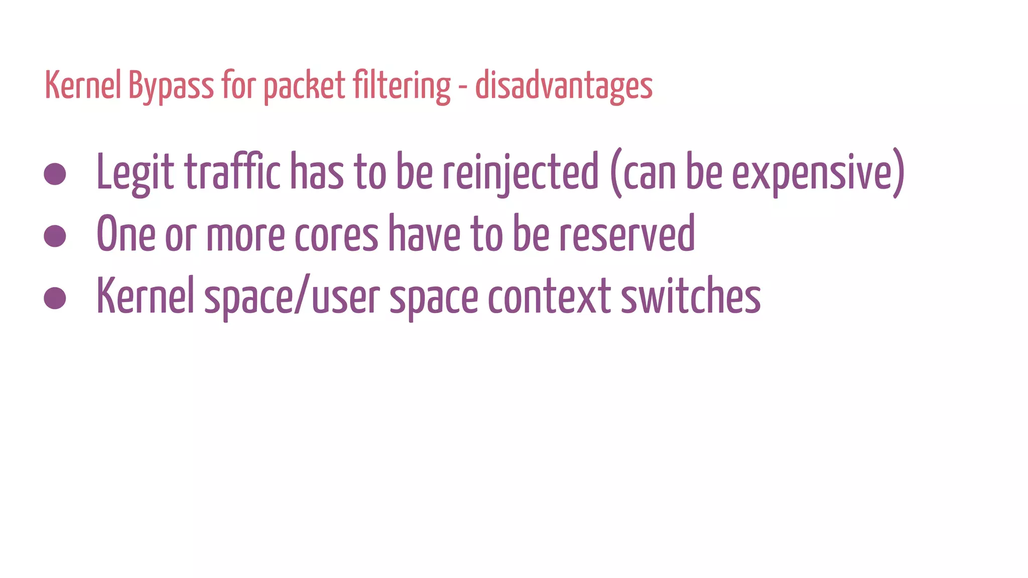 Kernel Bypass for packet filtering - disadvantages
● Legit traffic has to be reinjected (can be expensive)
● One or more cores have to be reserved
● Kernel space/user space context switches
 