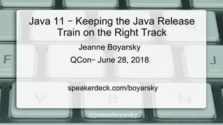 @jeanneboyarsky
Java 11 – Keeping the Java Release
Train on the Right Track
speakerdeck.com/boyarsky
Jeanne Boyarsky
QCon– June 28, 2018
 