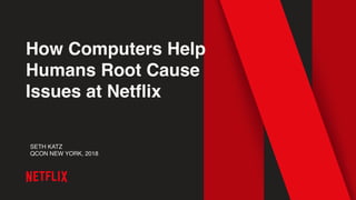 How Computers Help
Humans Root Cause
Issues at Netflix
SETH KATZ
QCON NEW YORK, 2018
 