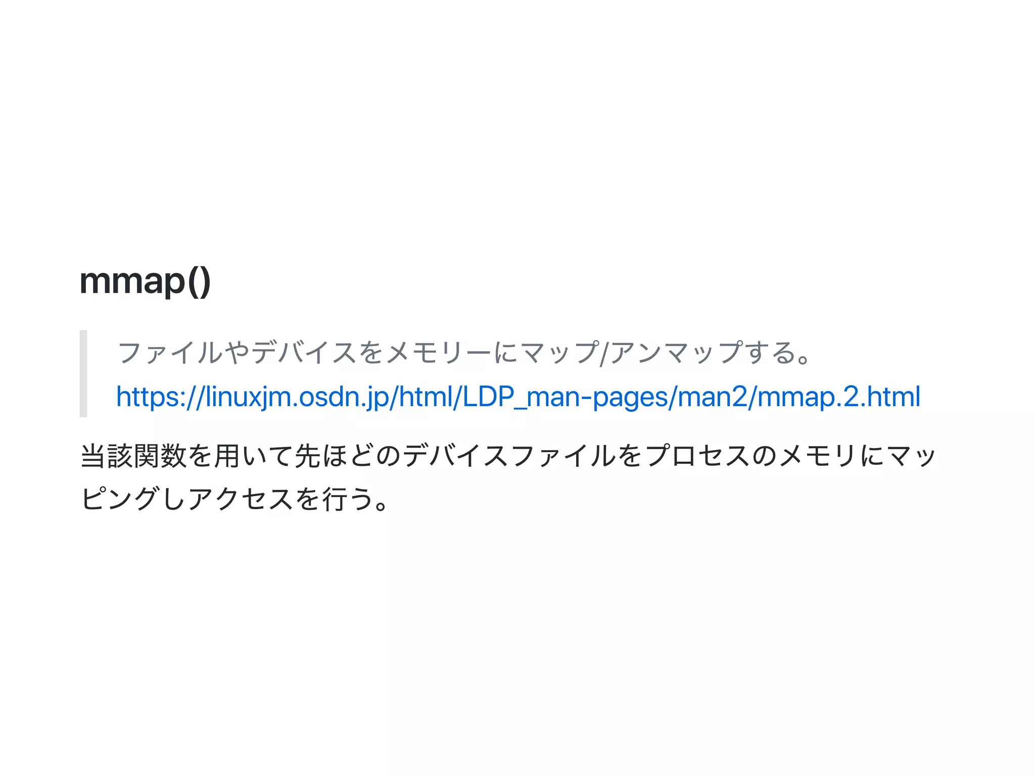 mmap()
ファイルやデバイスをメモリーにマップ/アンマップする。
https://linuxjm.osdn.jp/html/LDP_man‑pages/man2/mmap.2.html
当該関数を用いて先ほどのデバイスファイルをプロセスのメモリにマッ
ピングしアクセスを行う。
 