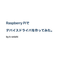 RaspberryPiで
デバイスドライバを作ってみた。
byk‑onishi
 