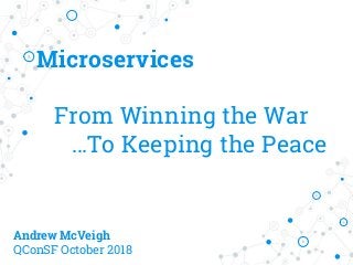 Microservices
From Winning the War
…To Keeping the Peace
Andrew McVeigh
QConSF October 2018
 
