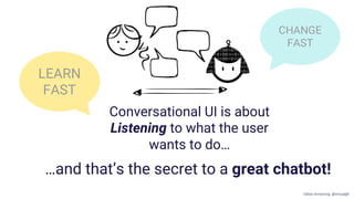 Conversational UI is about
Listening to what the user
wants to do…
CHANGE
FAST
LEARN
FAST
…and that’s the secret to a great chatbot!
Gillian Armstrong @virtualgill
 