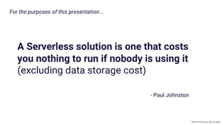 A Serverless solution is one that costs
you nothing to run if nobody is using it
(excluding data storage cost)
For the purposes of this presentation...
- Paul Johnston
Gillian Armstrong @virtualgill
 