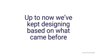 Up to now we’ve
kept designing
based on what
came before
Gillian Armstrong @virtualgill
 