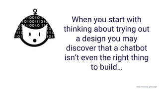 When you start with
thinking about trying out
a design you may
discover that a chatbot
isn’t even the right thing
to build…
Gillian Armstrong @virtualgill
 