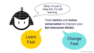 Track metrics and review
conversation to improve your
Bot Interaction Model.
Learn
Fast
Sorry, I’m just a
baby bot. I’m still
learning.
Change
Fast
Gillian Armstrong @virtualgill
 