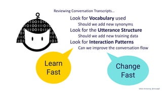 Look for Vocabulary used
Should we add new synonyms
Look for the Utterance Structure
Should we add new training data
Look for Interaction Patterns
Can we improve the conversation flow
Learn
Fast
Change
Fast
Reviewing Conversation Transcripts…
Gillian Armstrong @virtualgill
 