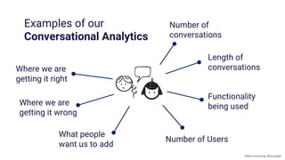 Number of
conversations
Length of
conversations
Functionality
being used
Number of Users
What people
want us to add
Where we are
getting it right
Where we are
getting it wrong
Examples of our
Conversational Analytics
Gillian Armstrong @virtualgill
 