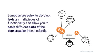 Lambdas are quick to develop,
isolate small pieces of
functionality and allow you to
scale different parts of the
conversation independently.
Gillian Armstrong @virtualgill
 