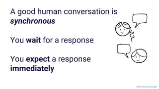 A good human conversation is
synchronous
You wait for a response
You expect a response
immediately
Gillian Armstrong @virtualgill
 