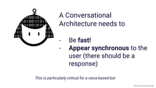 A Conversational
Architecture needs to
- Be fast!
- Appear synchronous to the
user (there should be a
response)
This is particularly critical for a voice-based bot
Gillian Armstrong @virtualgill
 