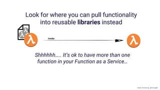 invoke
Shhhhhh….. It’s ok to have more than one
function in your Function as a Service…
Look for where you can pull functionality
into reusable libraries instead
Gillian Armstrong @virtualgill
 