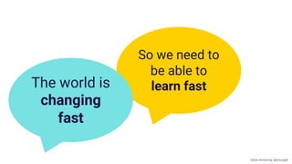 So we need to
be able to
learn fastThe world is
changing
fast
Gillian Armstrong @virtualgill
 