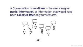 API
A Conversation is non-linear – the user can give
partial information, or information that would have
been collected later on your webform.
Gillian Armstrong @virtualgill
 