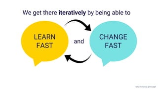 CHANGE
FAST
LEARN
FAST
We get there iteratively by being able to
and
Gillian Armstrong @virtualgill
 