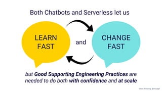 CHANGE
FAST
LEARN
FAST
Both Chatbots and Serverless let us
and
but Good Supporting Engineering Practices are
needed to do both with confidence and at scale
Gillian Armstrong @virtualgill
 