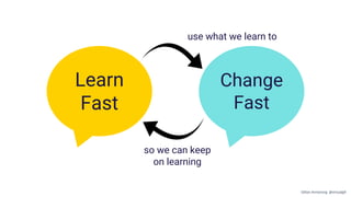 Change
Fast
Learn
Fast
use what we learn to
so we can keep
on learning
Gillian Armstrong @virtualgill
 