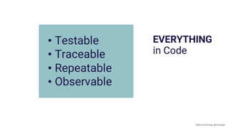 EVERYTHING
in Code
• Testable
• Traceable
• Repeatable
• Observable
Gillian Armstrong @virtualgill
 