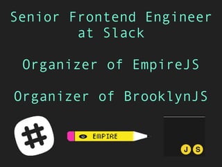 Senior Frontend Engineer
at Slack
Organizer of EmpireJS
Organizer of BrooklynJS
 