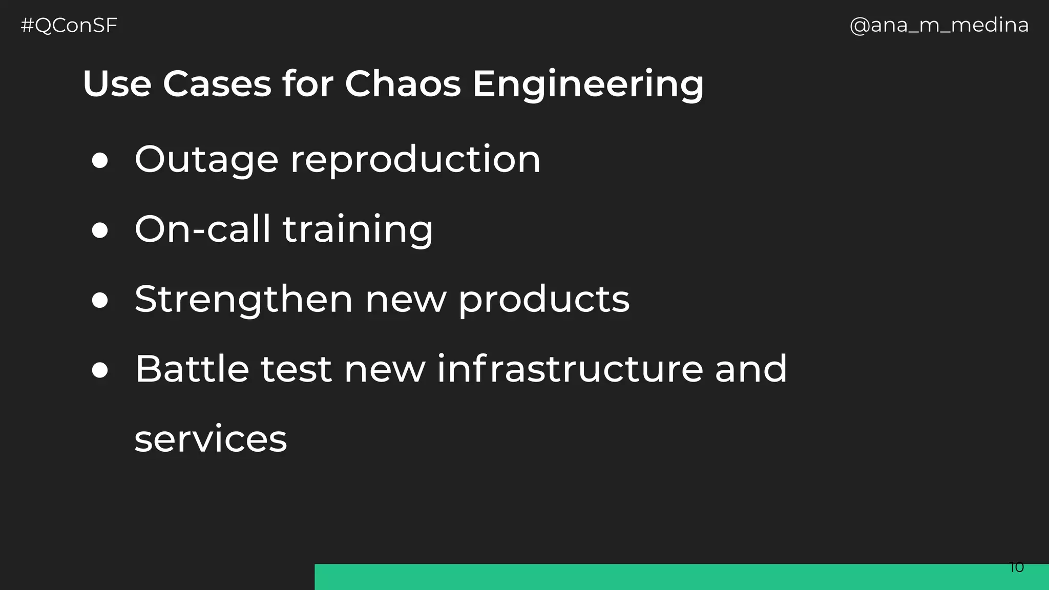#QConSF @ana_m_medina
10
Use Cases for Chaos Engineering
● Outage reproduction
● On-call training
● Strengthen new products
● Battle test new infrastructure and
services
 