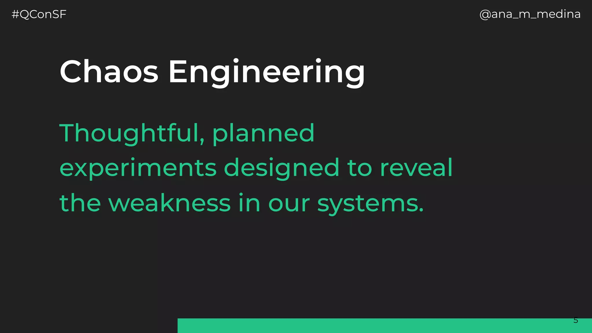 #QConSF @ana_m_medina
5
Thoughtful, planned
experiments designed to reveal
the weakness in our systems.
 
Chaos Engineering
 