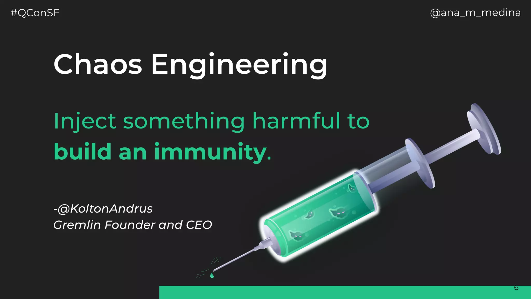 #QConSF @ana_m_medina
6
Inject something harmful to
build an immunity.
-@KoltonAndrus 
Gremlin Founder and CEO
Chaos Engineering
 