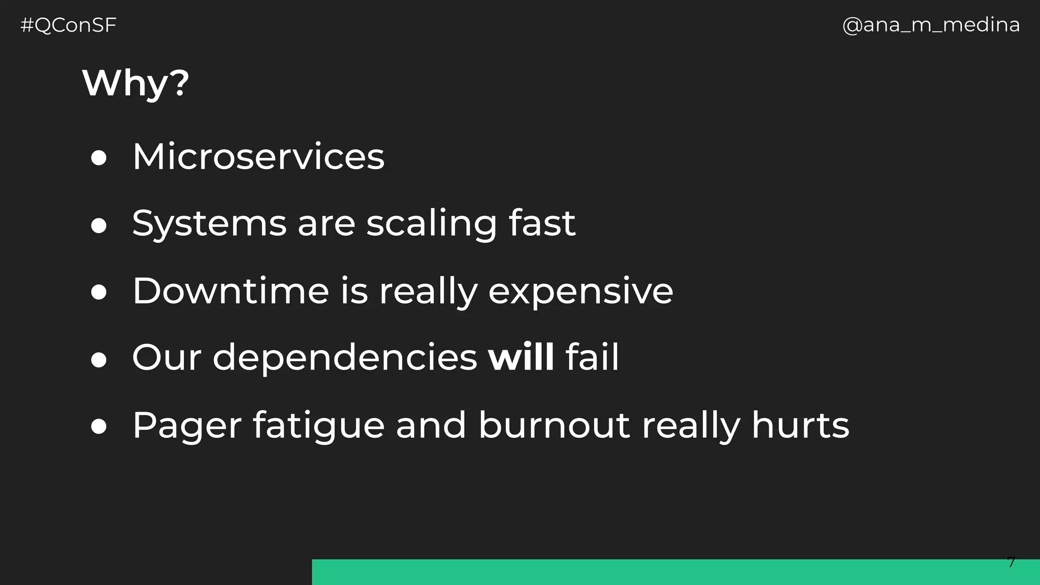 #QConSF @ana_m_medina
7
Why?
● Microservices
● Systems are scaling fast
● Downtime is really expensive
● Our dependencies will fail
● Pager fatigue and burnout really hurts
 