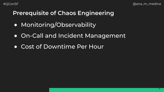 #QConSF @ana_m_medina
9
Prerequisite of Chaos Engineering
● Monitoring/Observability
● On-Call and Incident Management
● Cost of Downtime Per Hour
 