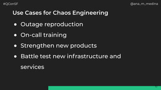 #QConSF @ana_m_medina
10
Use Cases for Chaos Engineering
● Outage reproduction
● On-call training
● Strengthen new products
● Battle test new infrastructure and
services
 