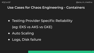 #QConSF @ana_m_medina
11
Use Cases for Chaos Engineering - Containers
● Testing Provider Specific Reliability
(eg: EKS vs AKS vs GKE)
● Auto Scaling
● Logs, Disk failure
 
