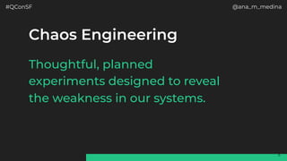#QConSF @ana_m_medina
5
Thoughtful, planned
experiments designed to reveal
the weakness in our systems.
 
Chaos Engineering
 