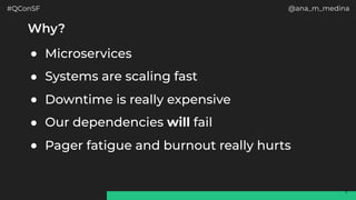 #QConSF @ana_m_medina
7
Why?
● Microservices
● Systems are scaling fast
● Downtime is really expensive
● Our dependencies will fail
● Pager fatigue and burnout really hurts
 