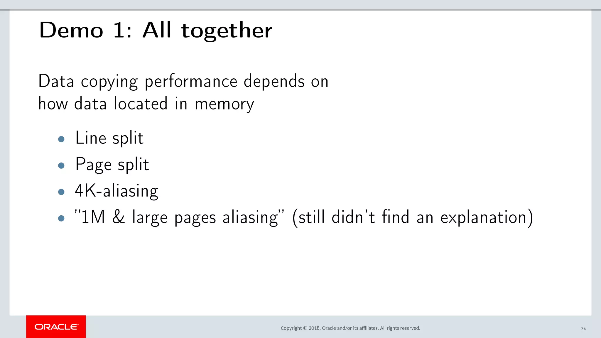 Copyright © 2018, Oracle and/or its afliates. All rights reserved.
Demo 1: All together
Data copying performance depends on
how data located in memory
• Line split
• Page split
• 4K-aliasing
• ”1M & large pages aliasing” (still didn’t find an explanation)
76
 