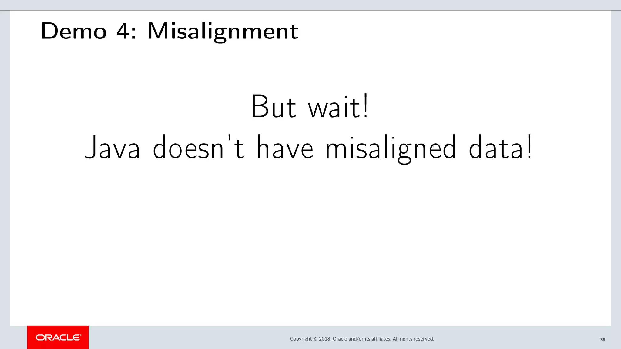 Copyright © 2018, Oracle and/or its afliates. All rights reserved.
Demo 4: Misalignment
But wait!
Java doesn’t have misaligned data!
35
 
