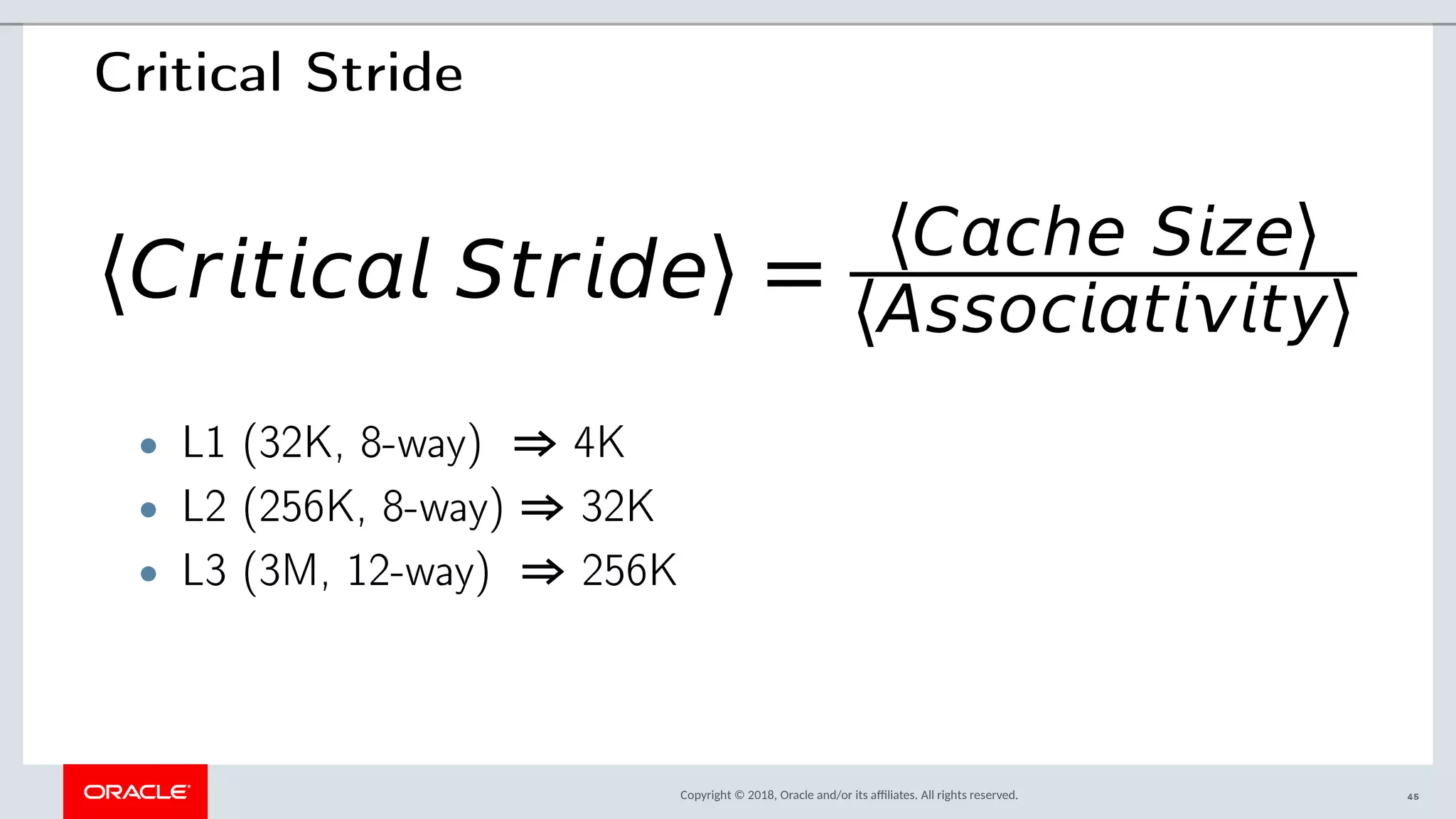Copyright © 2018, Oracle and/or its afliates. All rights reserved.
Critical Stride
〈Crtc Strde〉 =
〈Cche Sze〉
〈Assoctty〉
• L1 (32K, 8-way) ⇒ 4K
• L2 (256K, 8-way) ⇒ 32K
• L3 (3M, 12-way) ⇒ 256K
45
 