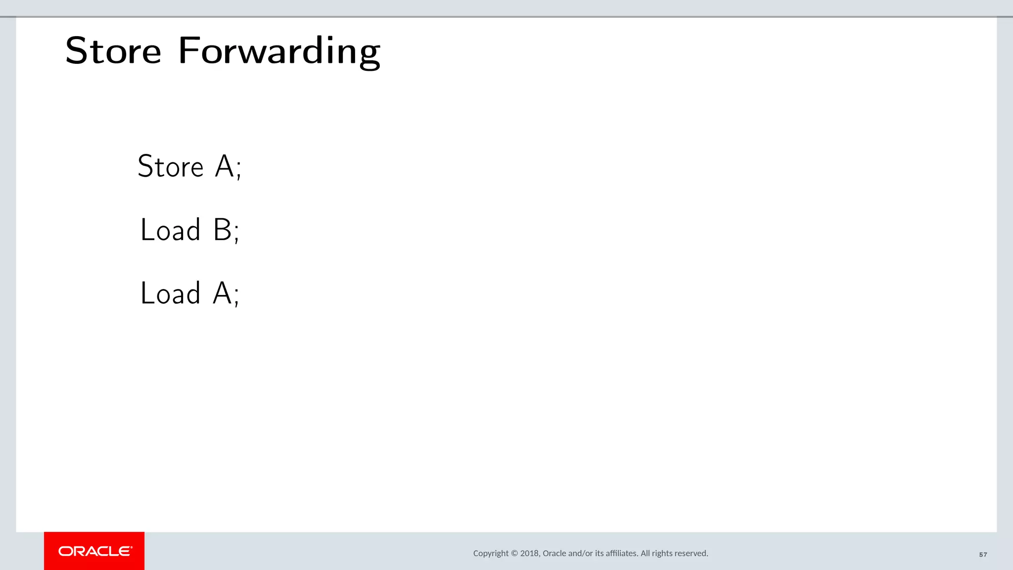 Copyright © 2018, Oracle and/or its afliates. All rights reserved.
Store Forwarding
Store A;
Load B;
Load A;
57
 