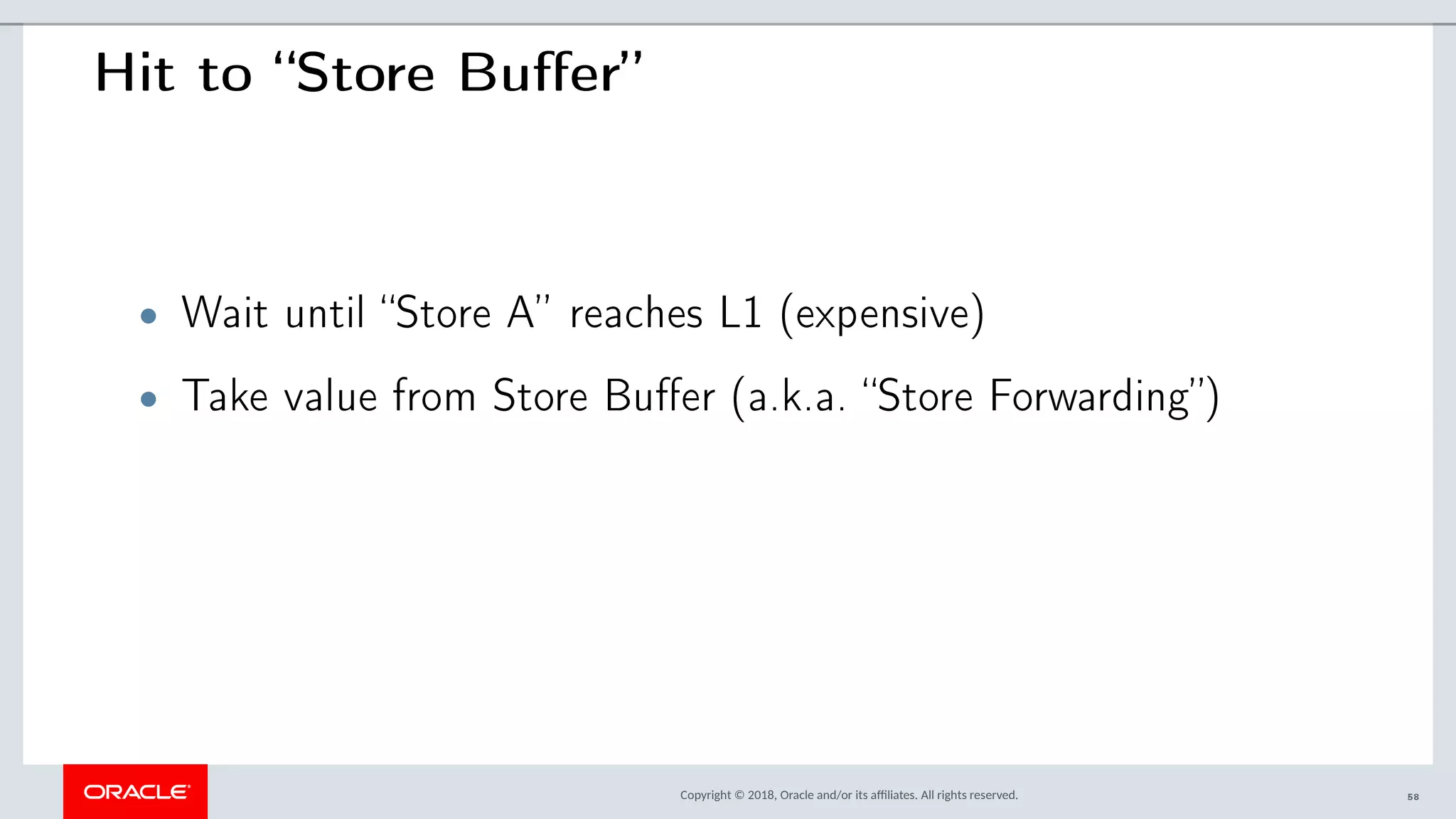 Copyright © 2018, Oracle and/or its afliates. All rights reserved.
Hit to “Store Buffer”
• Wait until “Store A” reaches L1 (expensive)
• Take value from Store Buffer (a.k.a. “Store Forwarding”)
58
 
