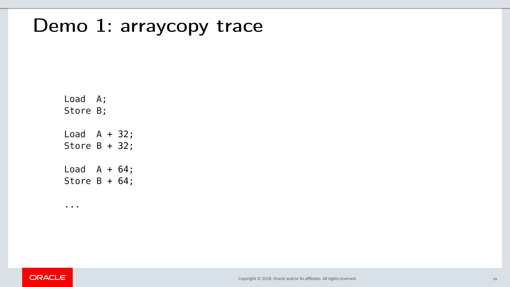 Copyright © 2018, Oracle and/or its afliates. All rights reserved.
Demo 1: arraycopy trace
Load A;
Store B;
Load A + 32;
Store B + 32;
Load A + 64;
Store B + 64;
...
70
 
