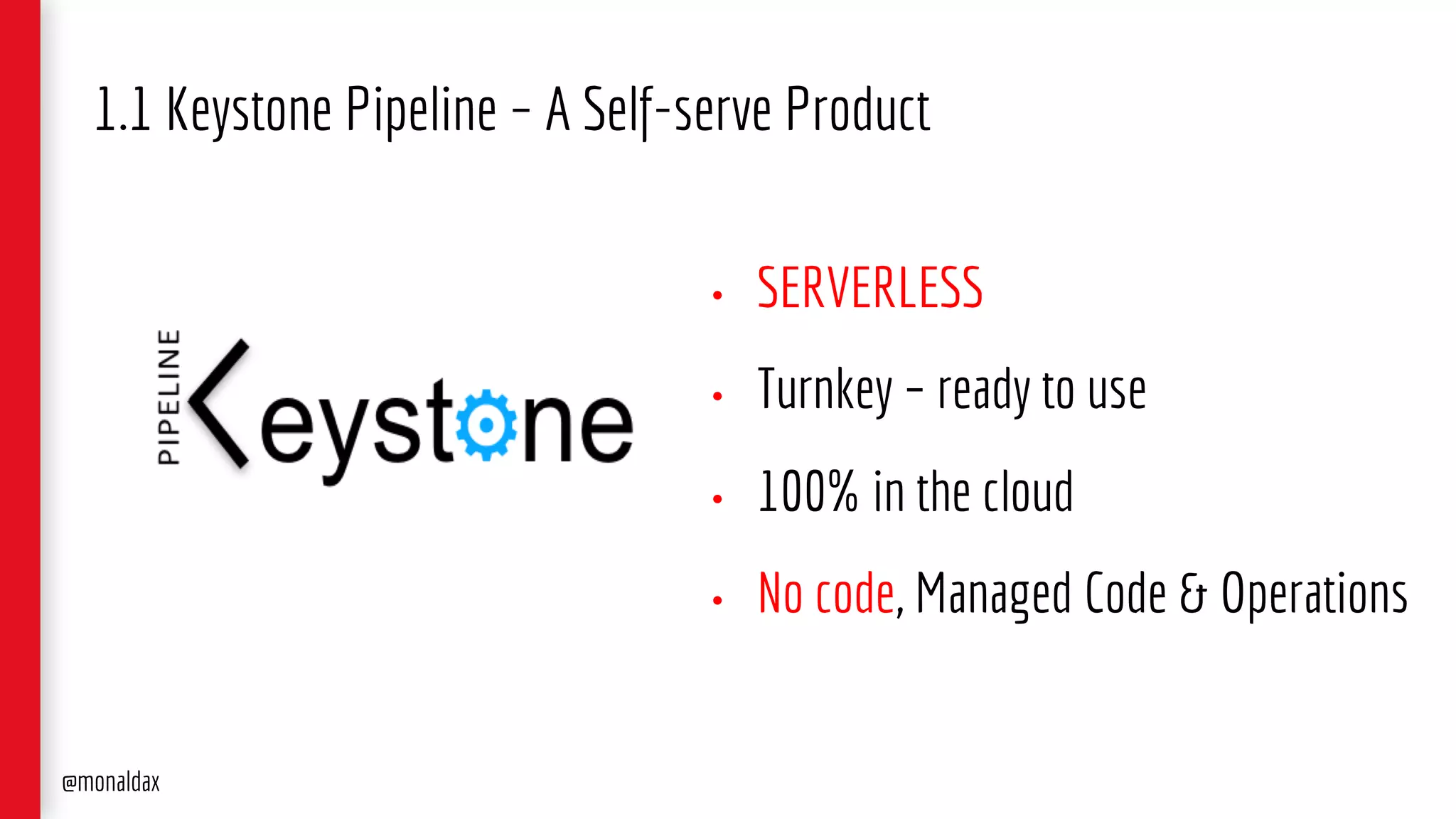 1.1 Keystone Pipeline – A Self-serve Product
• SERVERLESS
• Turnkey – ready to use
• 100% in the cloud
• No code, Managed Code & Operations
@monaldax
 