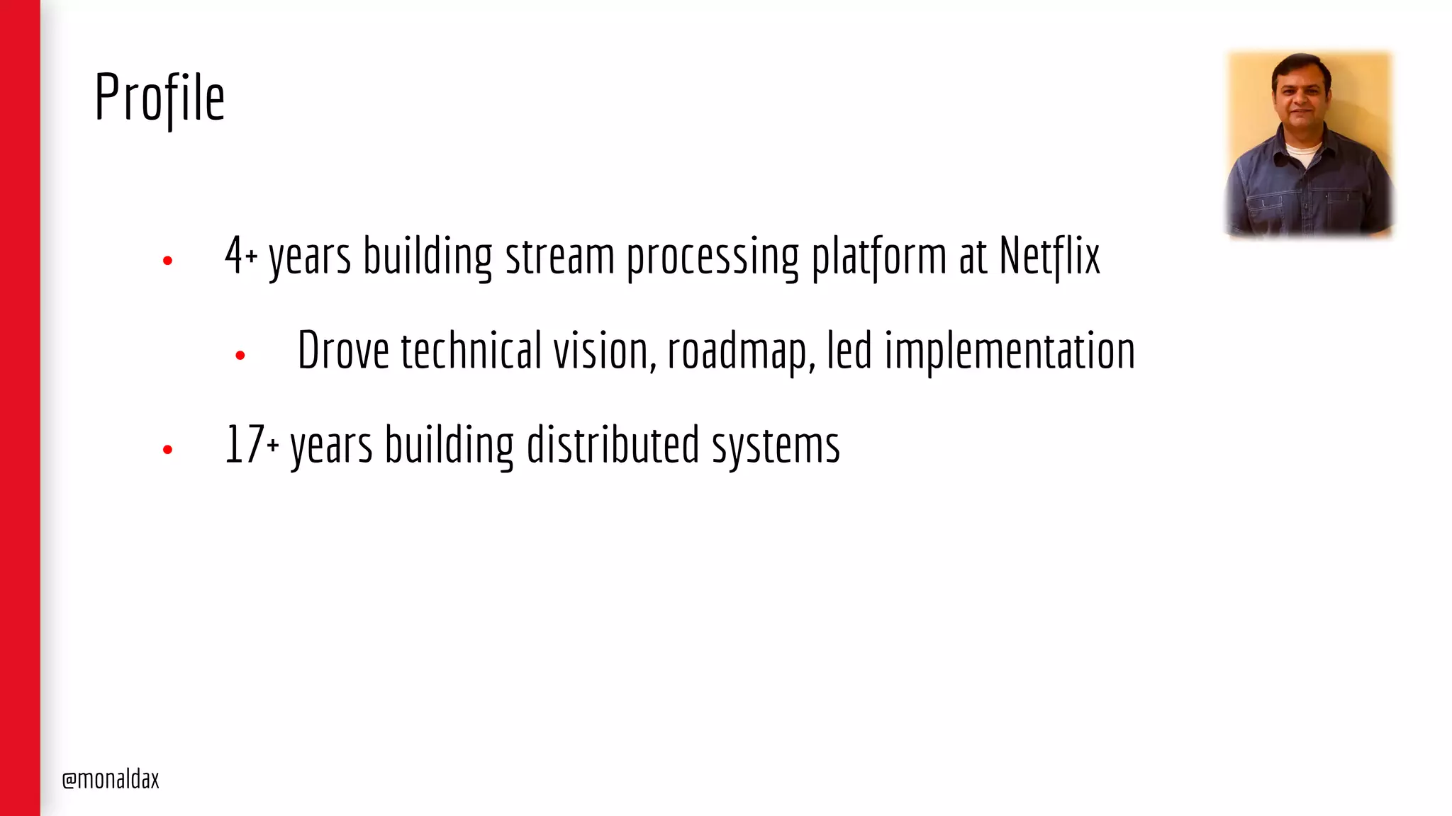 • 4+ years building stream processing platform at Netflix
• Drove technical vision, roadmap, led implementation
• 17+ years building distributed systems
Profile
@monaldax
 