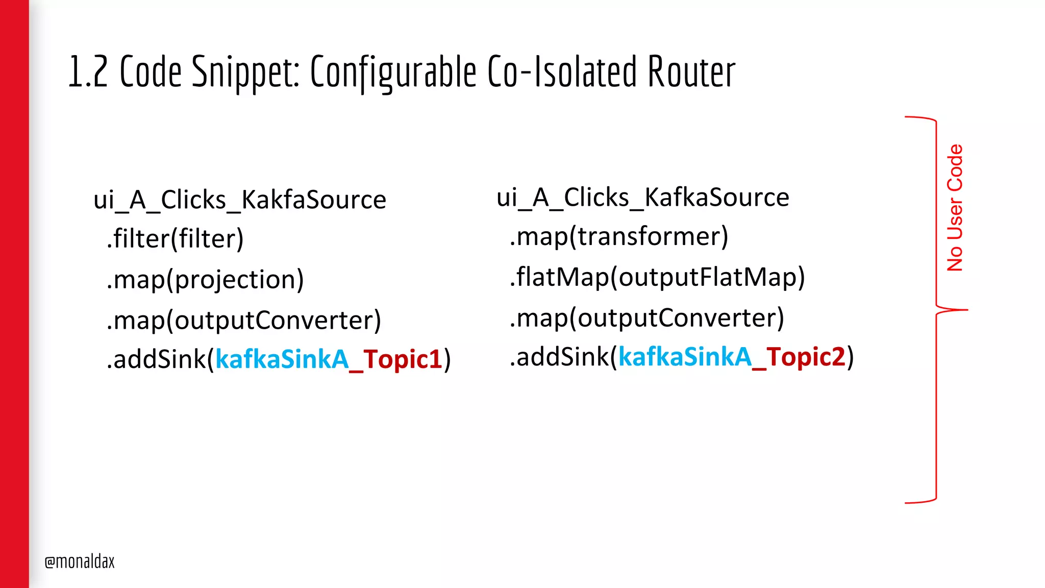 ui_A_Clicks_KakfaSource
.filter(filter)
.map(projection)
.map(outputConverter)
.addSink(kafkaSinkA_Topic1)
1.2 Code Snippet: Configurable Co-Isolated Router
ui_A_Clicks_KafkaSource
.map(transformer)
.flatMap(outputFlatMap)
.map(outputConverter)
.addSink(kafkaSinkA_Topic2)
NoUserCode
@monaldax
 