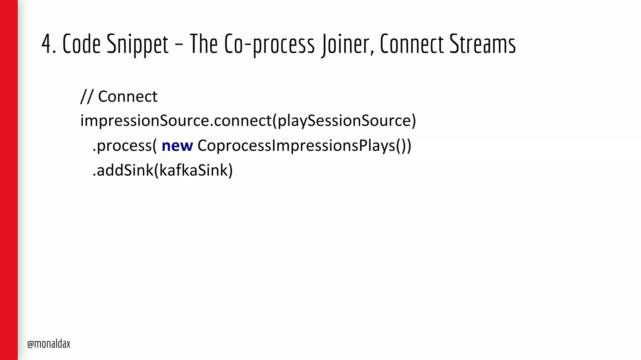 4. Code Snippet – The Co-process Joiner, Connect Streams
// Connect
impressionSource.connect(playSessionSource)
.process( new CoprocessImpressionsPlays())
.addSink(kafkaSink)
@monaldax
 