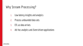 1. Low latency insights and analytics
2. Process unbounded data sets
3. ETL as data arrives
4. Ad-hoc analytics and Event driven applications
Why Stream Processing?
@monaldax
 