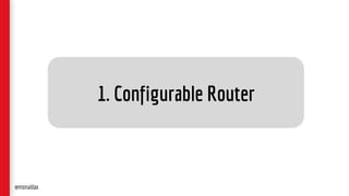1. Configurable Router
@monaldax
 