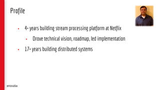 • 4+ years building stream processing platform at Netflix
• Drove technical vision, roadmap, led implementation
• 17+ years building distributed systems
Profile
@monaldax
 