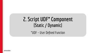 2. Script UDF* Component
[Static / Dynamic]
*UDF – User Deﬁned Function
@monaldax
 