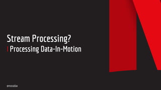 Stream Processing?
Processing Data-In-Motion
@monaldax
 