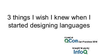 3 things I wish I knew when I
started designing languages
 